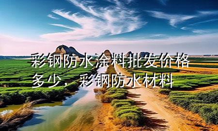 彩鋼防水涂料批發(fā)價(jià)格多少，彩鋼防水材料