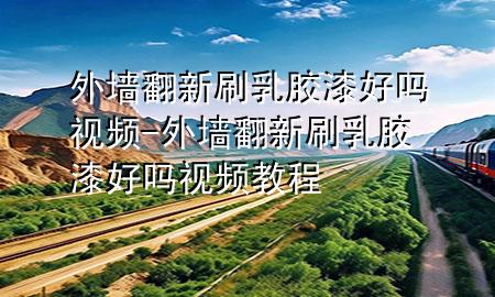 外墻翻新刷乳膠漆好嗎視頻-外墻翻新刷乳膠漆好嗎視頻教程