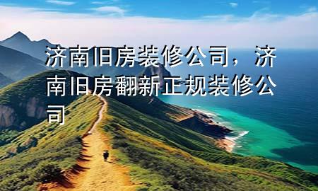 濟(jì)南舊房裝修公司，濟(jì)南舊房翻新正規(guī)裝修公司