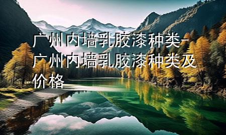 廣州內(nèi)墻乳膠漆種類-廣州內(nèi)墻乳膠漆種類及價格