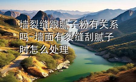 墻裂縫跟膩子粉有關系嗎-墻面有裂縫刮膩子時怎么處理