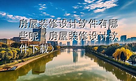 房屋裝修設(shè)計軟件有哪些呢（房屋裝修設(shè)計軟件下載）