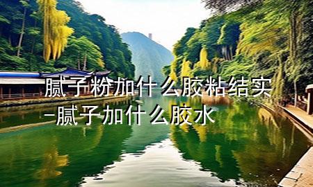 膩?zhàn)臃奂邮裁茨z粘結(jié)實(shí)-膩?zhàn)蛹邮裁茨z水