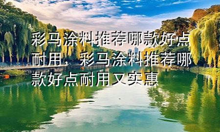 彩馬涂料推薦哪款好點(diǎn)耐用，彩馬涂料推薦哪款好點(diǎn)耐用又實(shí)惠