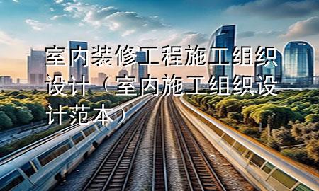 室內(nèi)裝修工程施工組織設(shè)計（室內(nèi)施工組織設(shè)計范本）
