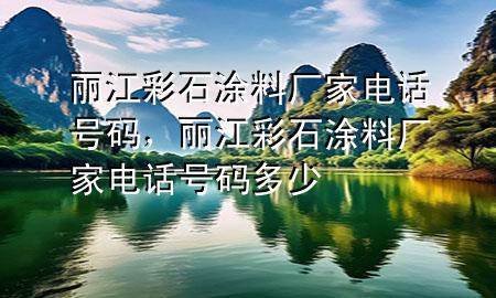 麗江彩石涂料廠家電話號碼，麗江彩石涂料廠家電話號碼多少