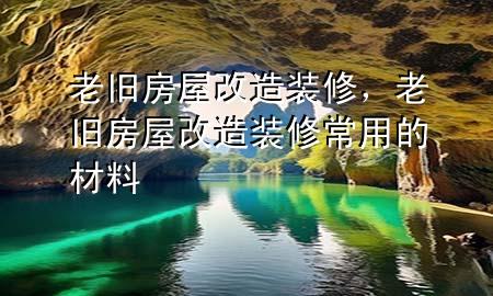 老舊房屋改造裝修，老舊房屋改造裝修常用的材料