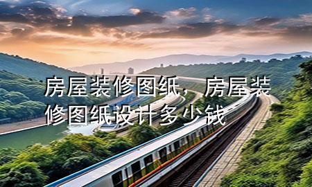 房屋裝修圖紙，房屋裝修圖紙?jiān)O(shè)計(jì)多少錢(qián)