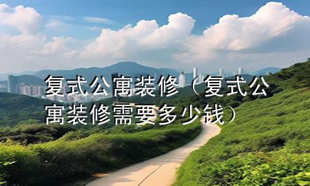 復(fù)式公寓裝修（復(fù)式公寓裝修需要多少錢）