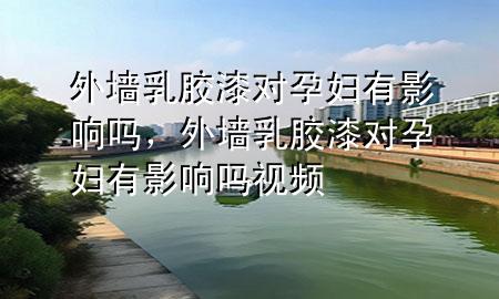 外墻乳膠漆對孕婦有影響嗎，外墻乳膠漆對孕婦有影響嗎視頻