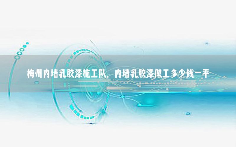 梅州內(nèi)墻乳膠漆施工隊，內(nèi)墻乳膠漆做工多少錢一平