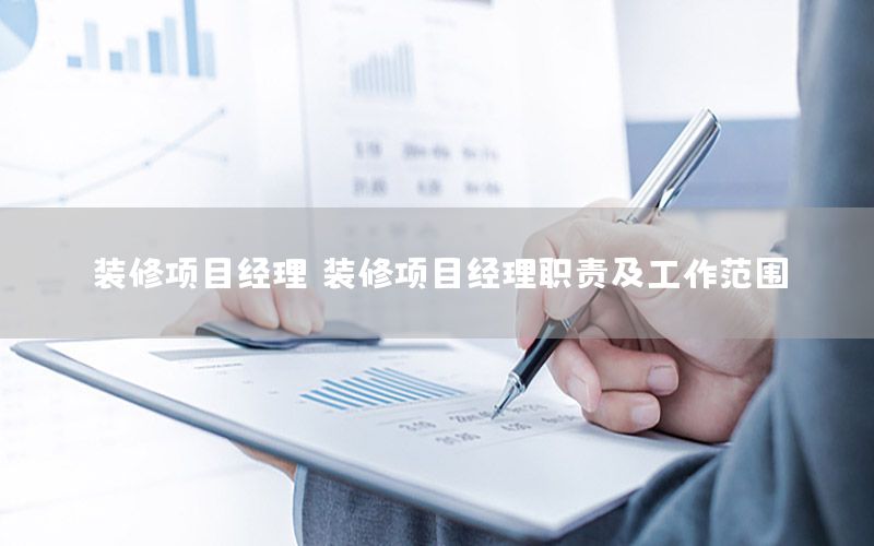 裝修項(xiàng)目經(jīng)理，裝修項(xiàng)目經(jīng)理職責(zé)及工作范圍