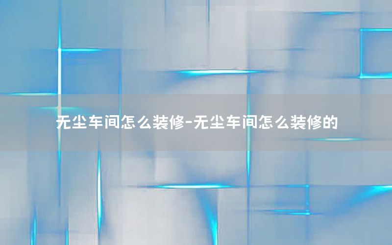 無(wú)塵車間怎么裝修-無(wú)塵車間怎么裝修的