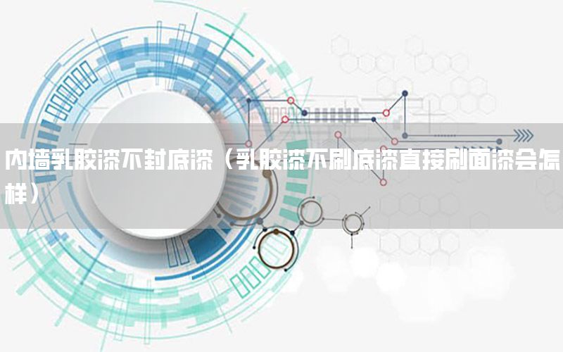 內墻乳膠漆不封底漆（乳膠漆不刷底漆直接刷面漆會怎樣）
