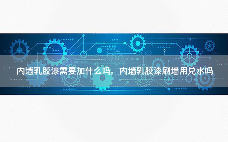 內(nèi)墻乳膠漆需要加什么嗎，內(nèi)墻乳膠漆刷墻用兌水嗎