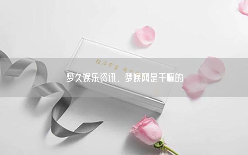 夢(mèng)久娛樂資訊，夢(mèng)娛網(wǎng)是干嘛的