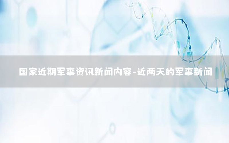 國家近期軍事資訊新聞內(nèi)容-近兩天的軍事新聞