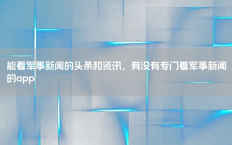 能看軍事新聞的頭條和資訊，有沒有專門看軍事新聞的app