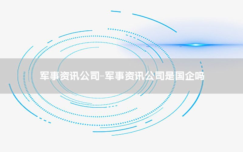 軍事資訊公司-軍事資訊公司是國企嗎
