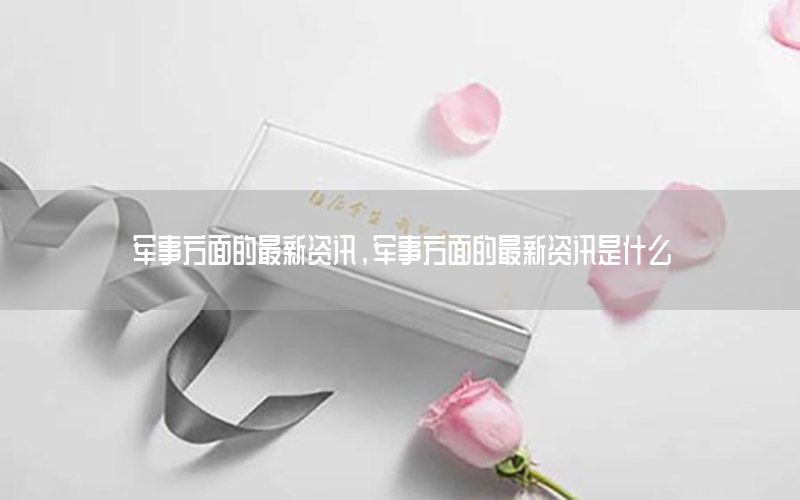 軍事方面的最新資訊，軍事方面的最新資訊是什么