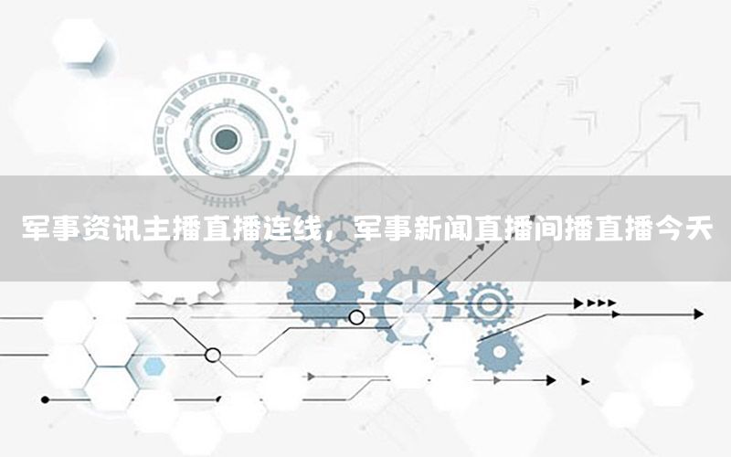 軍事資訊主播直播連線，軍事新聞直播間播直播今天