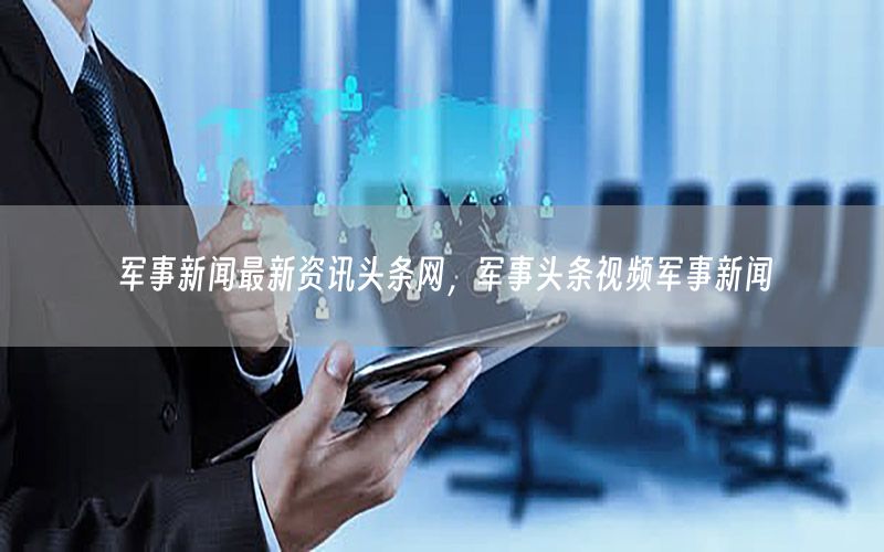 軍事新聞最新資訊頭條網(wǎng)，軍事頭條視頻軍事新聞