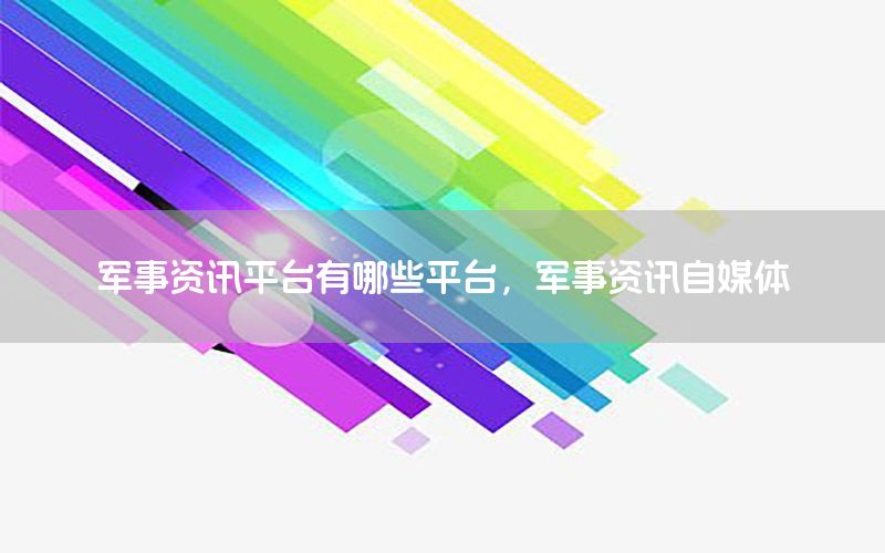 軍事資訊平臺有哪些平臺，軍事資訊自媒體