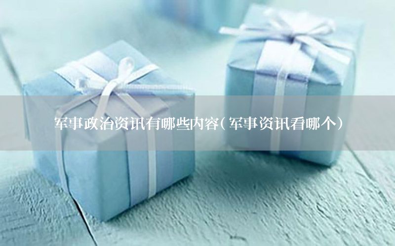 軍事政治資訊有哪些內(nèi)容（軍事資訊看哪個）