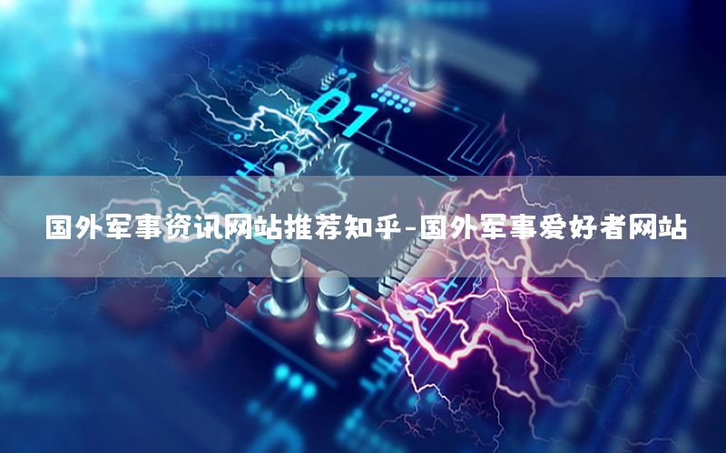 國(guó)外軍事資訊網(wǎng)站推薦知乎-國(guó)外軍事愛(ài)好者網(wǎng)站