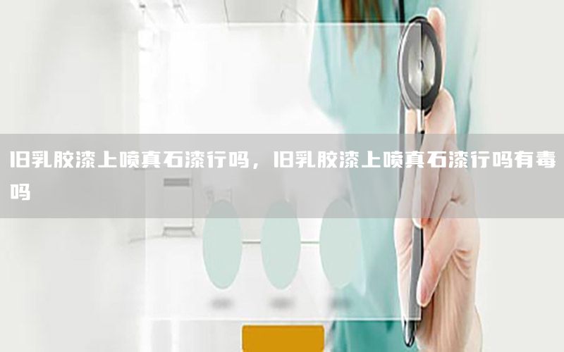 舊乳膠漆上噴真石漆行嗎，舊乳膠漆上噴真石漆行嗎有毒嗎