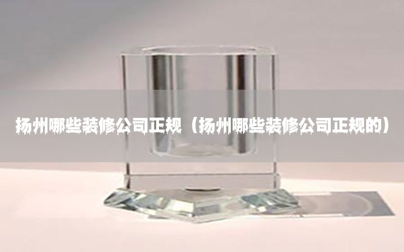 揚(yáng)州哪些裝修公司正規(guī)（揚(yáng)州哪些裝修公司正規(guī)的）