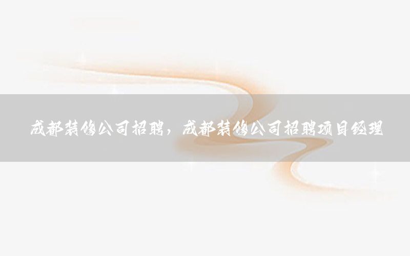 成都裝修公司招聘，成都裝修公司招聘項(xiàng)目經(jīng)理
