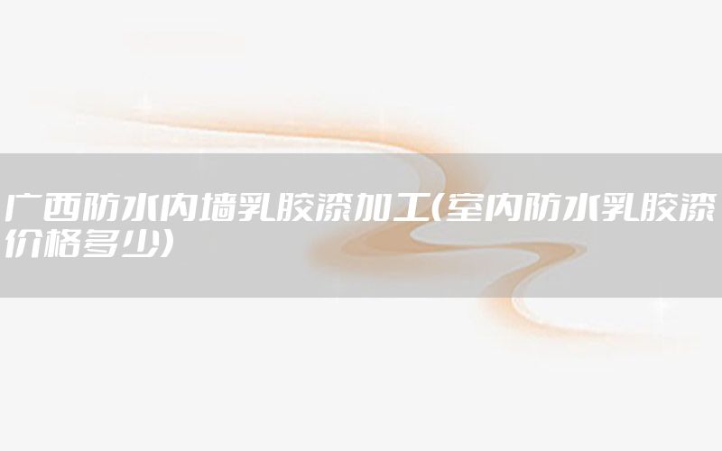 廣西防水內(nèi)墻乳膠漆加工（室內(nèi)防水乳膠漆價格多少）