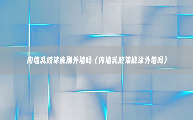 內(nèi)墻乳膠漆能刷外墻嗎（內(nèi)墻乳膠漆能涂外墻嗎）