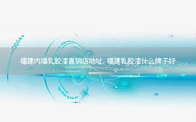 福建內(nèi)墻乳膠漆直銷(xiāo)店地址，福建乳膠漆什么牌子好