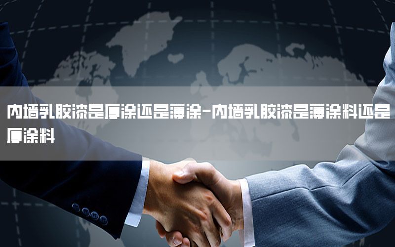 內(nèi)墻乳膠漆是厚涂還是薄涂-內(nèi)墻乳膠漆是薄涂料還是厚涂料
