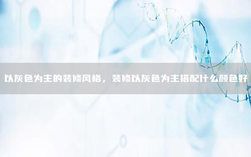 以灰色為主的裝修風格，裝修以灰色為主搭配什么顏色好