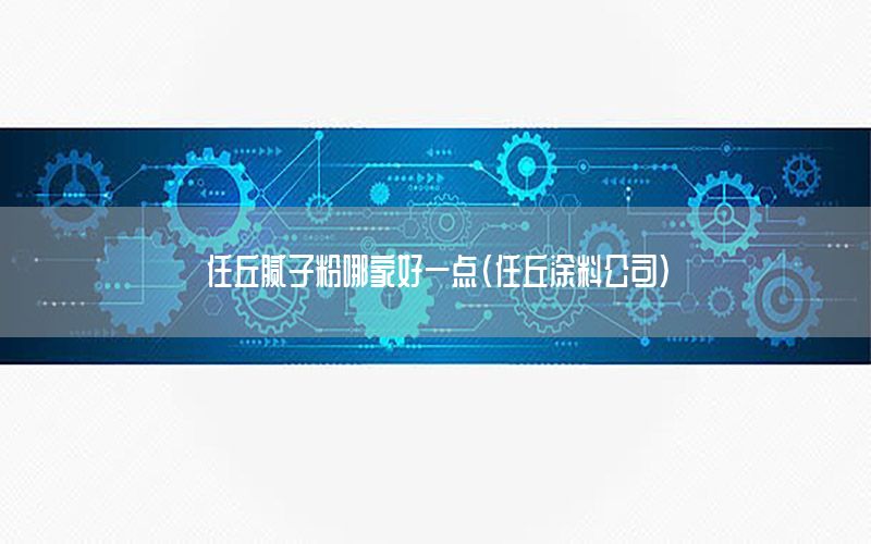 任丘膩子粉哪家好一點（任丘涂料公司）