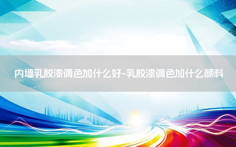 內(nèi)墻乳膠漆調(diào)色加什么好-乳膠漆調(diào)色加什么顏料