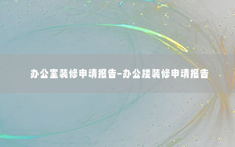 辦公室裝修申請報告-辦公樓裝修申請報告