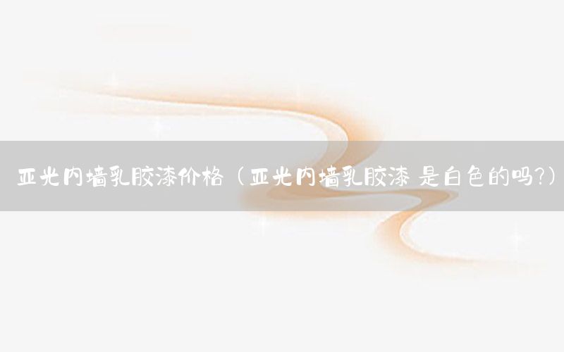 亞光內(nèi)墻乳膠漆價(jià)格（亞光內(nèi)墻乳膠漆 是白色的嗎?）