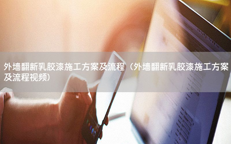 外墻翻新乳膠漆施工方案及流程（外墻翻新乳膠漆施工方案及流程視頻）